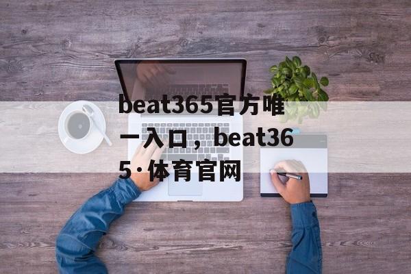 beat365官方唯一入口，beat365·体育官网