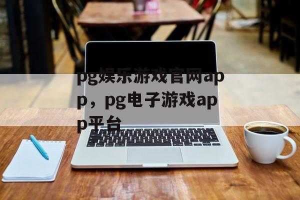 pg娱乐游戏官网app，pg电子游戏app平台