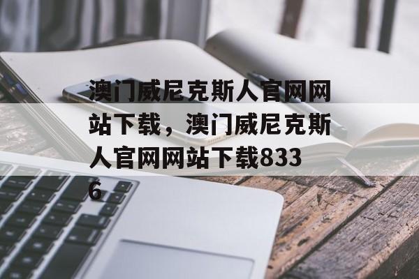 澳门威尼克斯人官网网站下载，澳门威尼克斯人官网网站下载8336