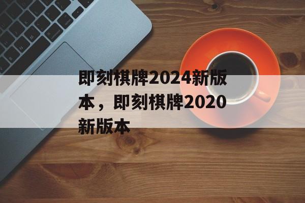 即刻棋牌2024新版本，即刻棋牌2020新版本