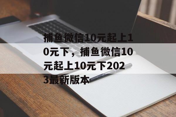 捕鱼微信10元起上10元下，捕鱼微信10元起上10元下2023最新版本