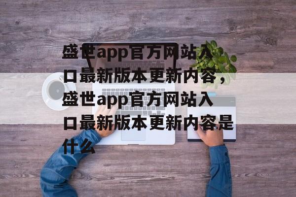 盛世app官方网站入口最新版本更新内容，盛世app官方网站入口最新版本更新内容是什么