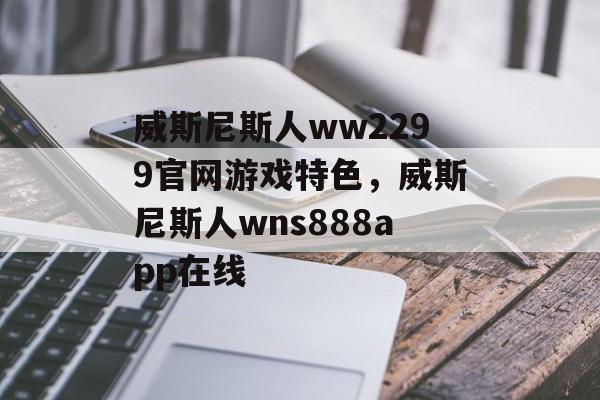 威斯尼斯人ww2299官网游戏特色，威斯尼斯人wns888app在线