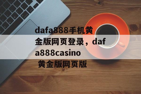 dafa888手机黄金版网页登录，dafa888casino 黄金版网页版